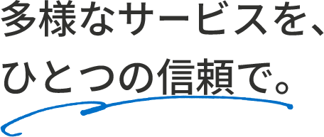 多様なサービスを、ひとつの信頼で。